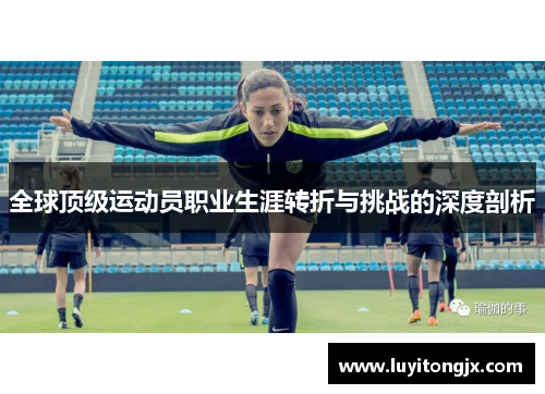 全球顶级运动员职业生涯转折与挑战的深度剖析