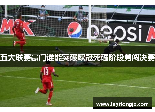 五大联赛豪门谁能突破欧冠死磕阶段勇闯决赛