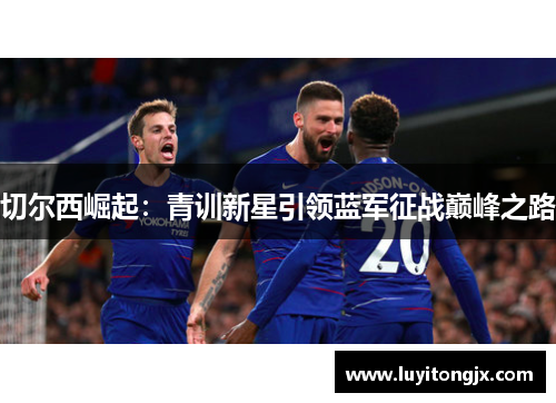 切尔西崛起：青训新星引领蓝军征战巅峰之路