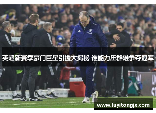 英超新赛季豪门巨星引援大揭秘 谁能力压群雄争夺冠军