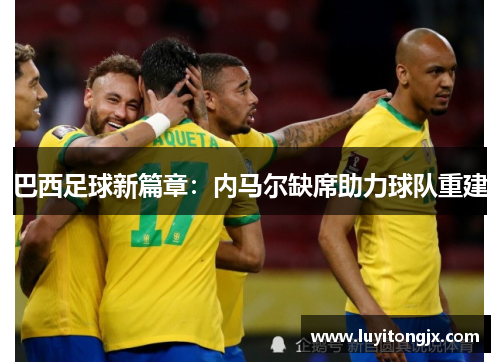 巴西足球新篇章：内马尔缺席助力球队重建