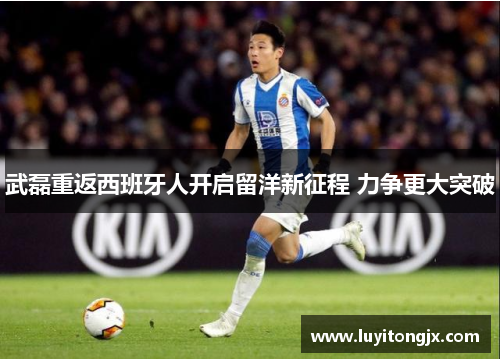 武磊重返西班牙人开启留洋新征程 力争更大突破