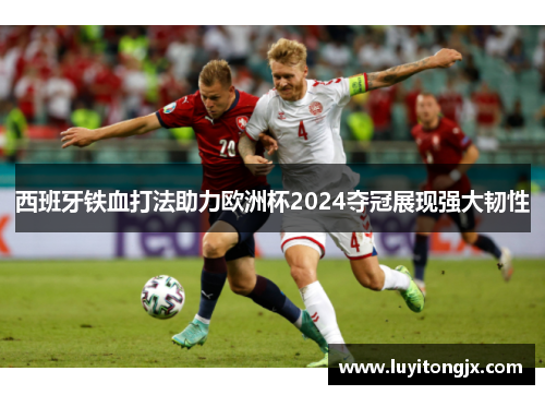 西班牙铁血打法助力欧洲杯2024夺冠展现强大韧性