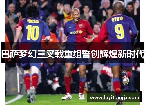 巴萨梦幻三叉戟重组誓创辉煌新时代