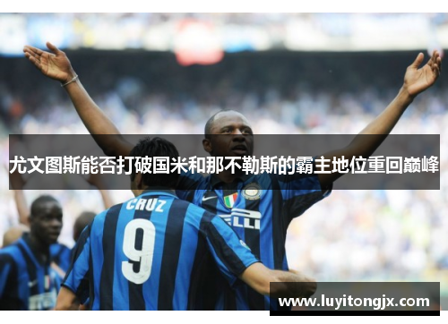 尤文图斯能否打破国米和那不勒斯的霸主地位重回巅峰