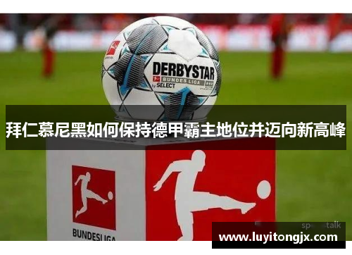 拜仁慕尼黑如何保持德甲霸主地位并迈向新高峰