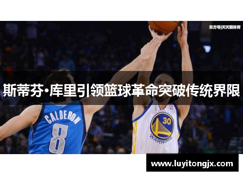 斯蒂芬·库里引领篮球革命突破传统界限