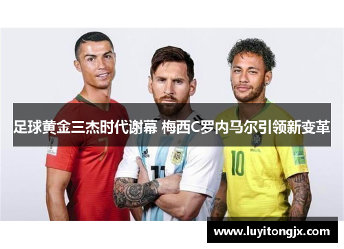 足球黄金三杰时代谢幕 梅西C罗内马尔引领新变革