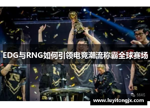 EDG与RNG如何引领电竞潮流称霸全球赛场