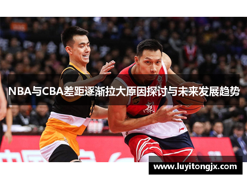 NBA与CBA差距逐渐拉大原因探讨与未来发展趋势
