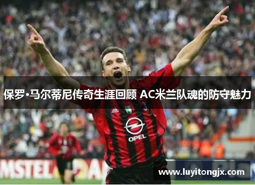 保罗·马尔蒂尼传奇生涯回顾 AC米兰队魂的防守魅力