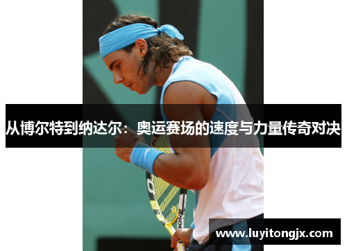 从博尔特到纳达尔：奥运赛场的速度与力量传奇对决
