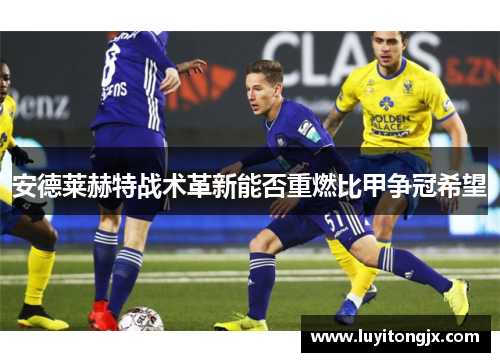 安德莱赫特战术革新能否重燃比甲争冠希望