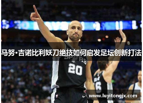 马努·吉诺比利妖刀绝技如何启发足坛创新打法