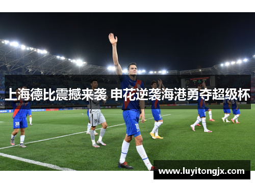 上海德比震撼来袭 申花逆袭海港勇夺超级杯