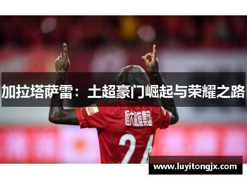 加拉塔萨雷：土超豪门崛起与荣耀之路