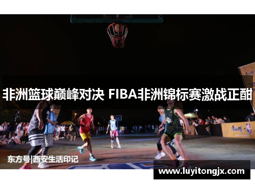 非洲篮球巅峰对决 FIBA非洲锦标赛激战正酣