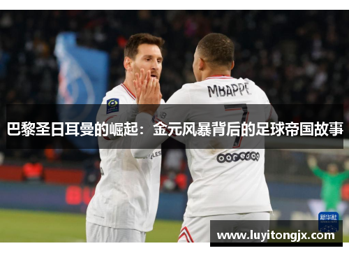 巴黎圣日耳曼的崛起：金元风暴背后的足球帝国故事