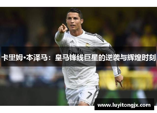 卡里姆·本泽马：皇马锋线巨星的逆袭与辉煌时刻