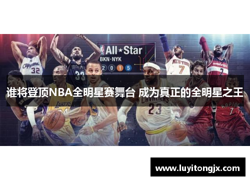 谁将登顶NBA全明星赛舞台 成为真正的全明星之王