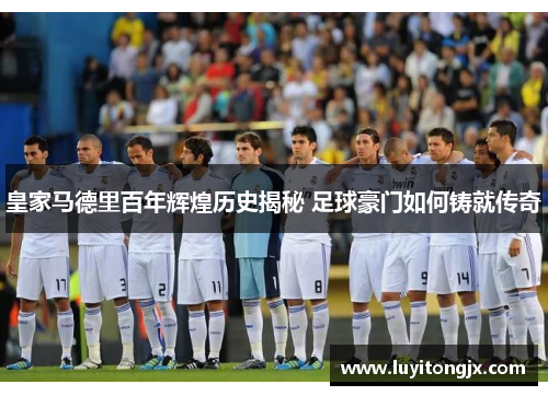 皇家马德里百年辉煌历史揭秘 足球豪门如何铸就传奇