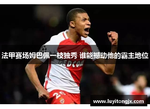 法甲赛场姆巴佩一枝独秀 谁能撼动他的霸主地位