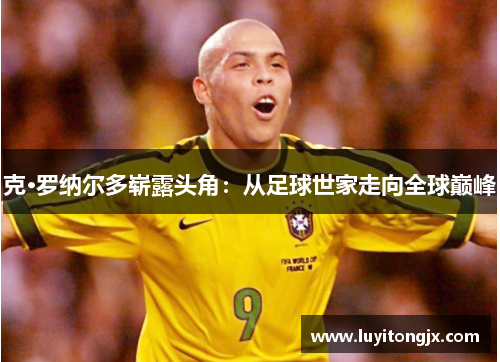 克·罗纳尔多崭露头角：从足球世家走向全球巅峰