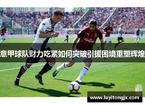意甲球队财力吃紧如何突破引援困境重塑辉煌