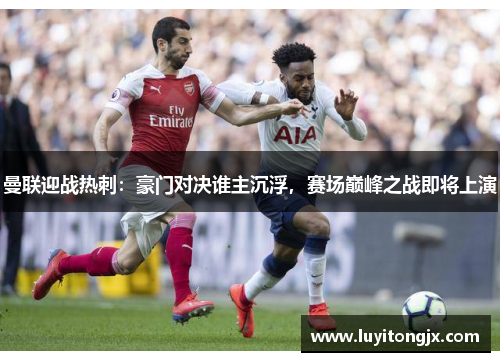 曼联迎战热刺：豪门对决谁主沉浮，赛场巅峰之战即将上演