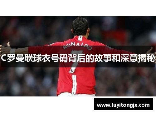 C罗曼联球衣号码背后的故事和深意揭秘