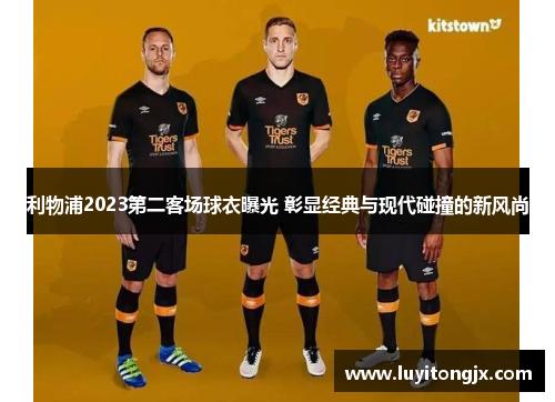 利物浦2023第二客场球衣曝光 彰显经典与现代碰撞的新风尚