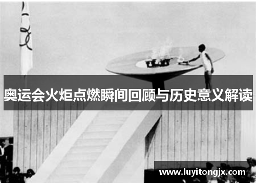 奥运会火炬点燃瞬间回顾与历史意义解读