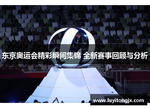 东京奥运会精彩瞬间集锦 全新赛事回顾与分析